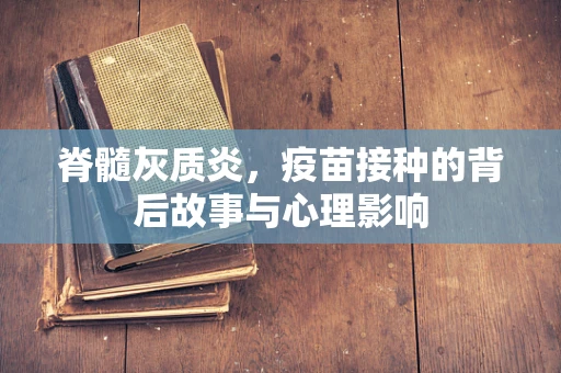 脊髓灰质炎，疫苗接种的背后故事与心理影响