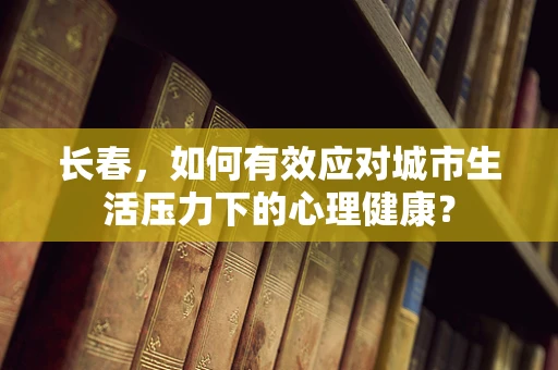 长春，如何有效应对城市生活压力下的心理健康？