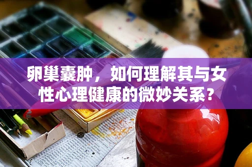 卵巢囊肿，如何理解其与女性心理健康的微妙关系？