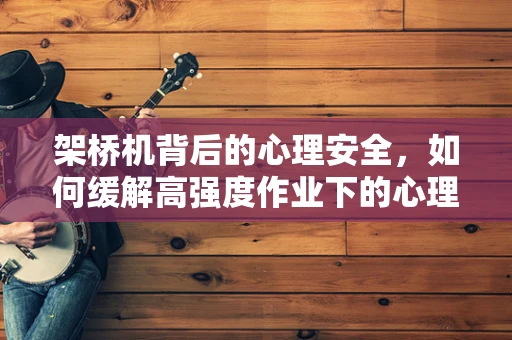 架桥机背后的心理安全，如何缓解高强度作业下的心理压力？