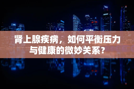 肾上腺疾病，如何平衡压力与健康的微妙关系？