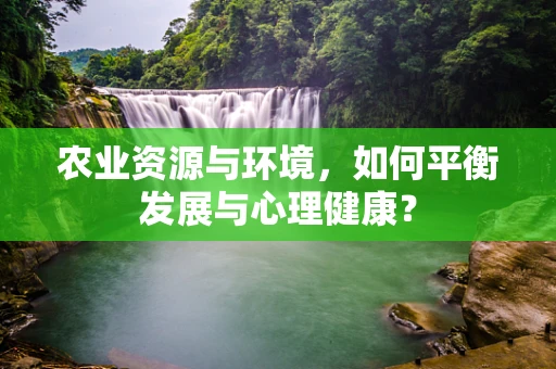 农业资源与环境，如何平衡发展与心理健康？