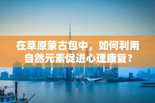 在草原蒙古包中，如何利用自然元素促进心理康复？