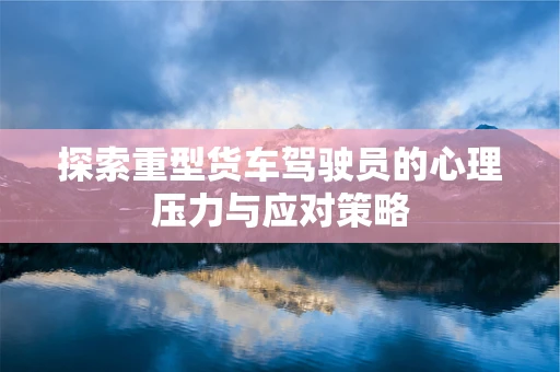 探索重型货车驾驶员的心理压力与应对策略