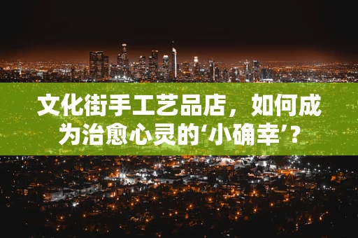 文化街手工艺品店，如何成为治愈心灵的‘小确幸’？