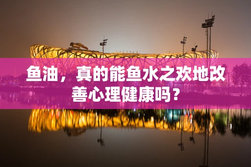 鱼油，真的能鱼水之欢地改善心理健康吗？