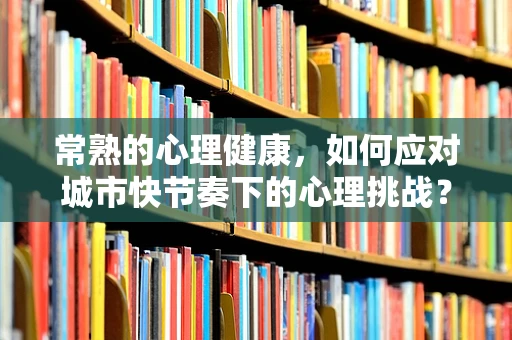 常熟的心理健康，如何应对城市快节奏下的心理挑战？