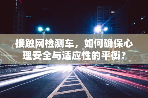 接触网检测车，如何确保心理安全与适应性的平衡？