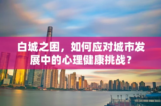 白城之困，如何应对城市发展中的心理健康挑战？