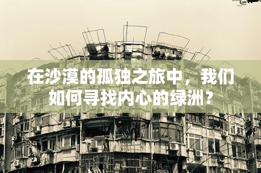 在沙漠的孤独之旅中，我们如何寻找内心的绿洲？
