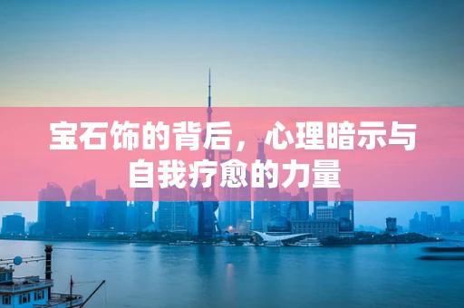 宝石饰的背后，心理暗示与自我疗愈的力量