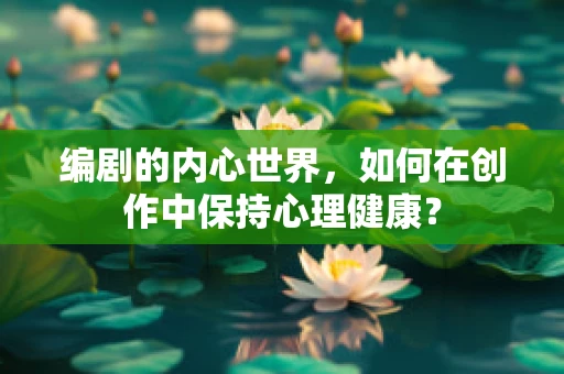 编剧的内心世界，如何在创作中保持心理健康？