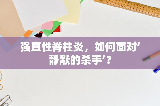 强直性脊柱炎，如何面对‘静默的杀手’？