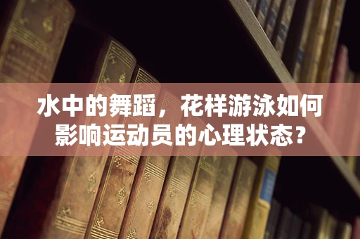 水中的舞蹈，花样游泳如何影响运动员的心理状态？