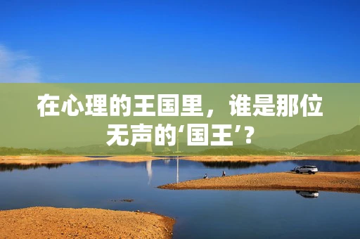 在心理的王国里，谁是那位无声的‘国王’？