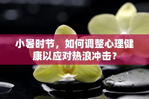 小暑时节，如何调整心理健康以应对热浪冲击？