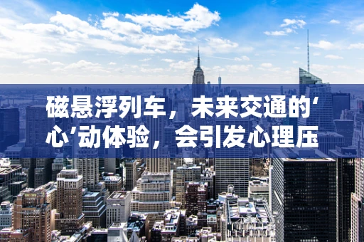 磁悬浮列车，未来交通的‘心’动体验，会引发心理压力吗？