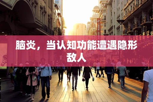 脑炎，当认知功能遭遇隐形敌人