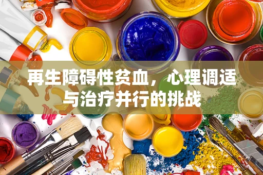再生障碍性贫血，心理调适与治疗并行的挑战