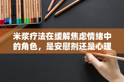 米浆疗法在缓解焦虑情绪中的角色，是安慰剂还是心理良药？