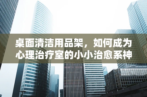 桌面清洁用品架，如何成为心理治疗室的小小治愈系神器？