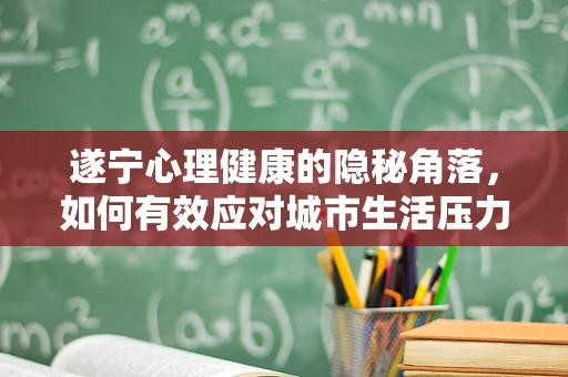 遂宁心理健康的隐秘角落，如何有效应对城市生活压力？