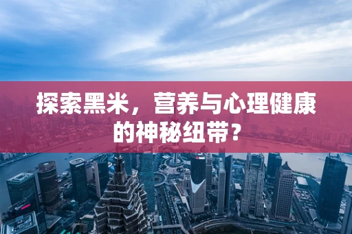 探索黑米，营养与心理健康的神秘纽带？