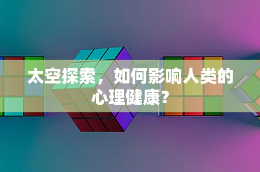 太空探索，如何影响人类的心理健康？
