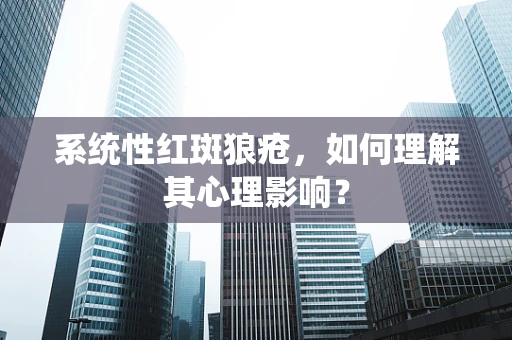系统性红斑狼疮，如何理解其心理影响？