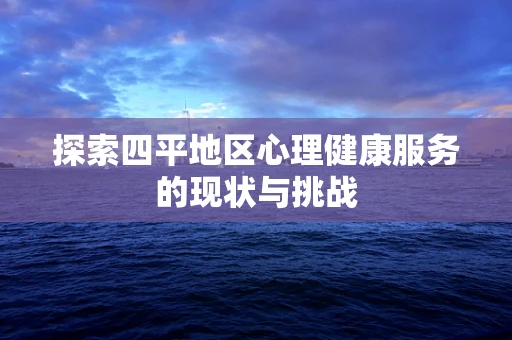 探索四平地区心理健康服务的现状与挑战