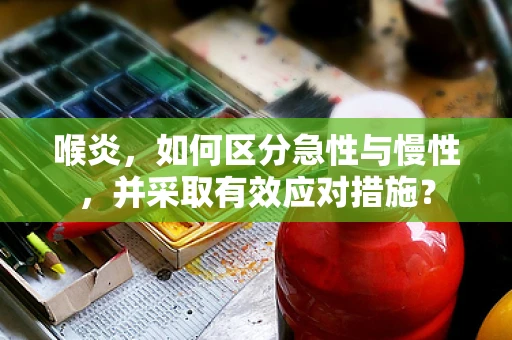 喉炎，如何区分急性与慢性，并采取有效应对措施？