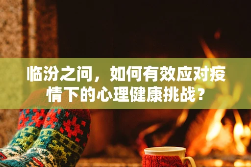 临汾之问，如何有效应对疫情下的心理健康挑战？