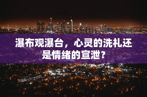 瀑布观瀑台，心灵的洗礼还是情绪的宣泄？