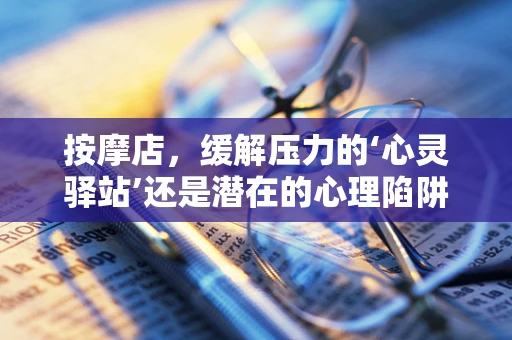 按摩店，缓解压力的‘心灵驿站’还是潜在的心理陷阱？