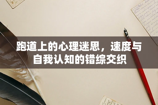 跑道上的心理迷思，速度与自我认知的错综交织