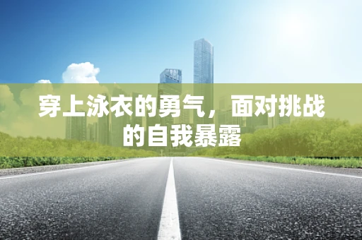 穿上泳衣的勇气，面对挑战的自我暴露