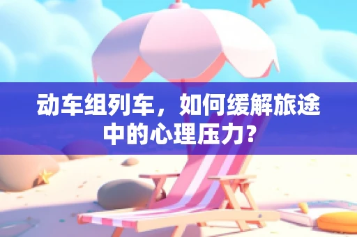 动车组列车，如何缓解旅途中的心理压力？
