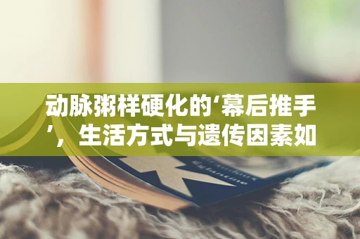 动脉粥样硬化的‘幕后推手’，生活方式与遗传因素如何交织影响？