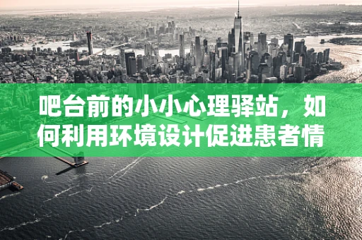 吧台前的小小心理驿站，如何利用环境设计促进患者情绪恢复？