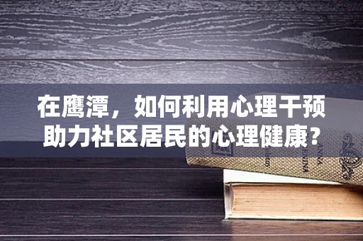在鹰潭，如何利用心理干预助力社区居民的心理健康？