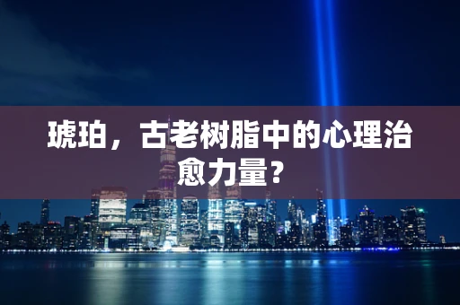 琥珀，古老树脂中的心理治愈力量？