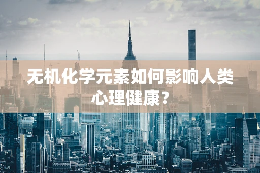 无机化学元素如何影响人类心理健康？