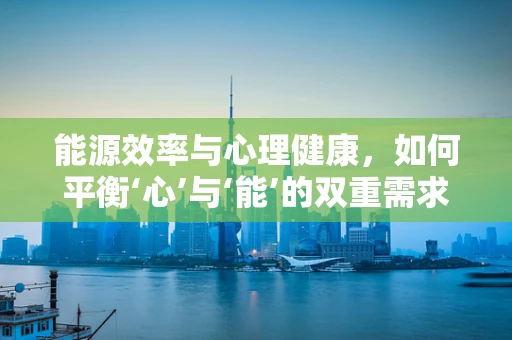 能源效率与心理健康，如何平衡‘心’与‘能’的双重需求？