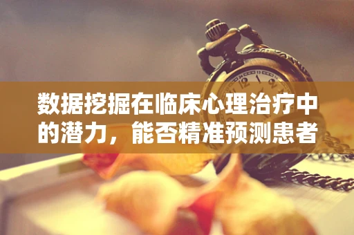 数据挖掘在临床心理治疗中的潜力，能否精准预测患者心理状态变化？