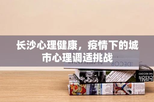 长沙心理健康，疫情下的城市心理调适挑战