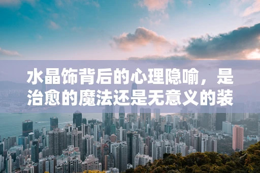 水晶饰背后的心理隐喻，是治愈的魔法还是无意义的装饰？