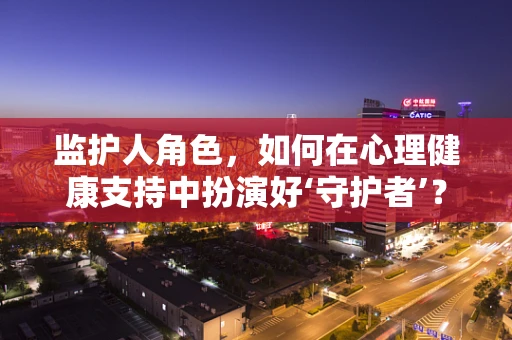 监护人角色，如何在心理健康支持中扮演好‘守护者’？