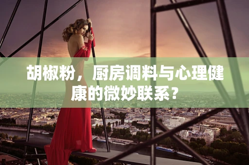 胡椒粉，厨房调料与心理健康的微妙联系？
