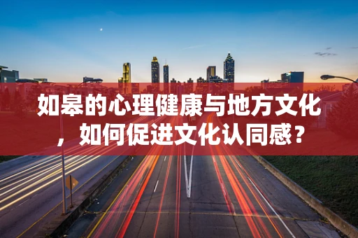 如皋的心理健康与地方文化，如何促进文化认同感？
