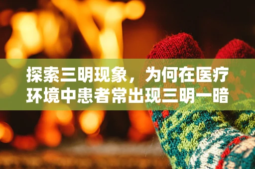 探索三明现象，为何在医疗环境中患者常出现三明一暗的心理状态？